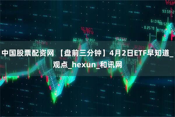 中国股票配资网 【盘前三分钟】4月2日ETF早知道_观点_hexun_和讯网