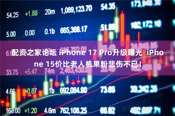 配资之家论坛 iPhone 17 Pro升级曝光  iPhone 15价比老人机果粉悲伤不已！