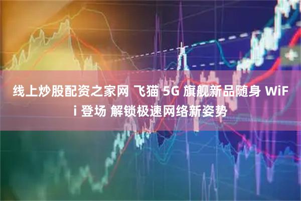 线上炒股配资之家网 飞猫 5G 旗舰新品随身 WiFi 登场 解锁极速网络新姿势