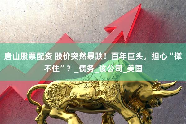 唐山股票配资 股价突然暴跌！百年巨头，担心“撑不住”？_债务_该公司_美国