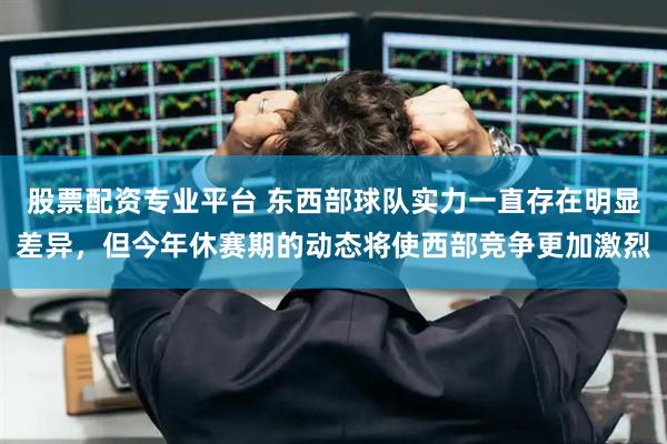 股票配资专业平台 东西部球队实力一直存在明显差异，但今年休赛期的动态将使西部竞争更加激烈