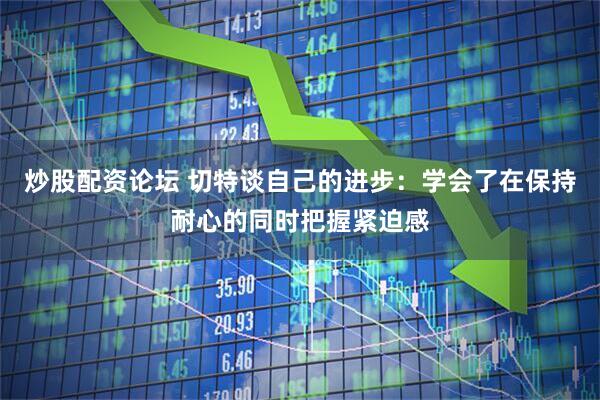 炒股配资论坛 切特谈自己的进步：学会了在保持耐心的同时把握紧迫感